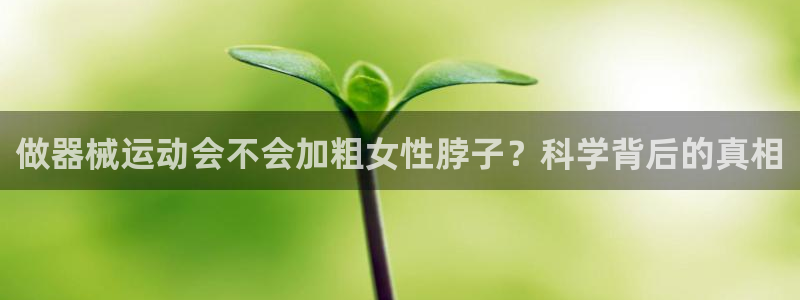 凯时app官网首页：做器械运动会不会加粗女性脖子？科