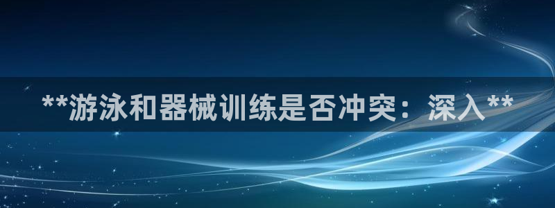 尊龙娱官网赢来就送38：**游泳和器械训练是否冲突：