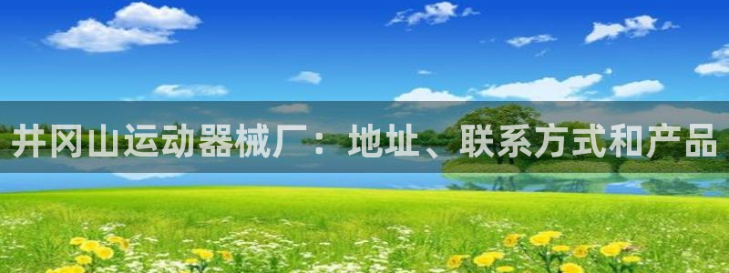 尊龙现金：井冈山运动器械厂：地址、联系方式和产品