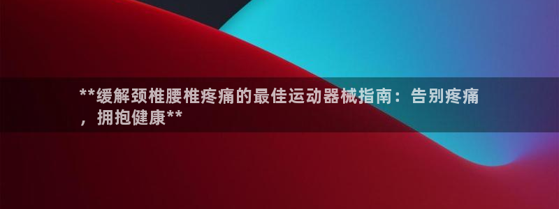 尊龙人生就是博客服：**缓解颈椎腰椎疼痛的最佳运动器