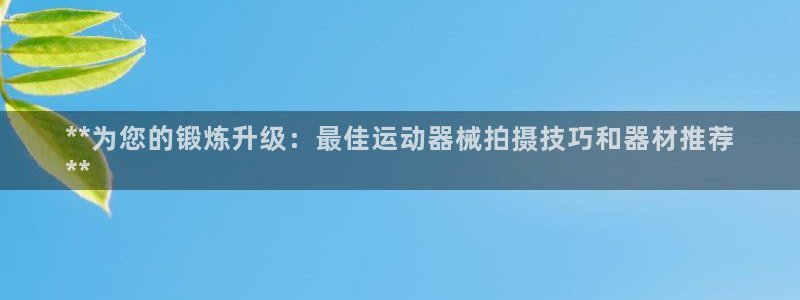 尊龙尊龙：**为您的锻炼升级：最佳运动器械拍摄技巧和