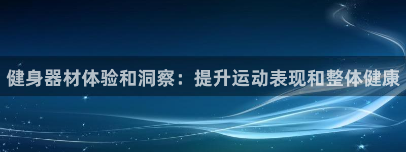 尊龙凯时发展历程：健身器材体验和洞察：提升运动表现和